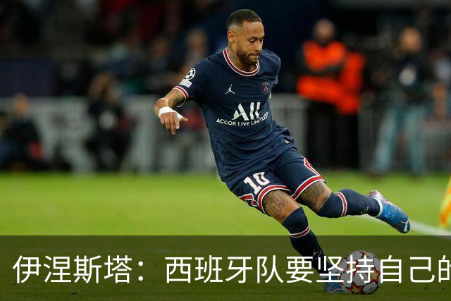 伊涅斯塔：西班牙队要坚持自己的风格 不能过分关注某个人