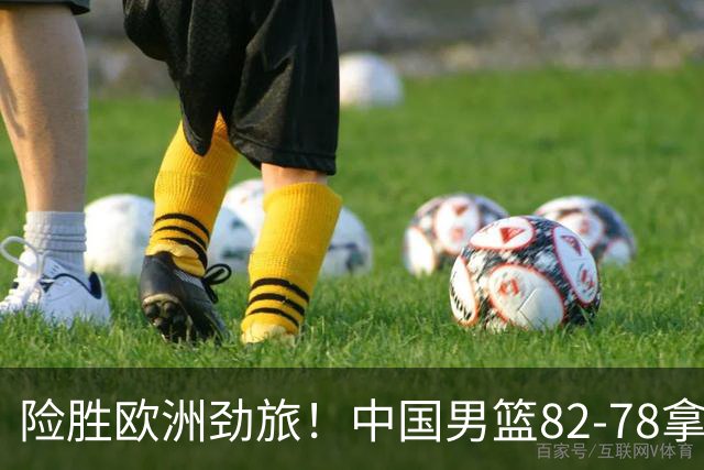 险胜欧洲劲旅！中国男篮82-78拿下硬仗，王俊杰18+14，徐昕4中4零失误